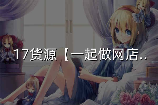 17貨源【一起做網店】廣州服裝批發_一手貨源網17網_廣州批發市場拿貨網 - 官網預覽